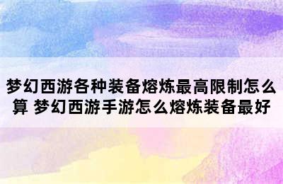 梦幻西游各种装备熔炼最高限制怎么算 梦幻西游手游怎么熔炼装备最好